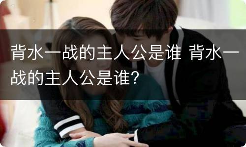 背水一战的主人公是谁 背水一战的主人公是谁?