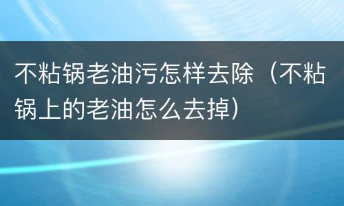 不粘锅老油污怎样去除（不粘锅上的老油怎么去掉）