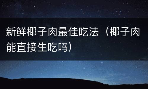 新鲜椰子肉最佳吃法（椰子肉能直接生吃吗）