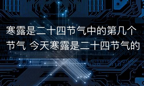 寒露是二十四节气中的第几个节气 今天寒露是二十四节气的第几个节气