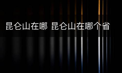 昆仑山在哪 昆仑山在哪个省
