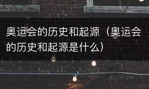 奥运会的历史和起源（奥运会的历史和起源是什么）