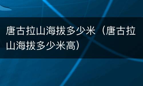唐古拉山海拔多少米（唐古拉山海拔多少米高）