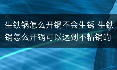 生铁锅怎么开锅不会生锈 生铁锅怎么开锅可以达到不粘锅的效果