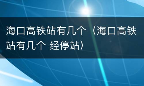 海口高铁站有几个（海口高铁站有几个 经停站）