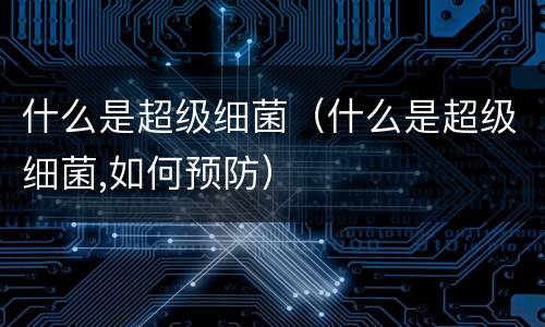 什么是超级细菌（什么是超级细菌,如何预防）