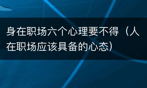 身在职场六个心理要不得（人在职场应该具备的心态）
