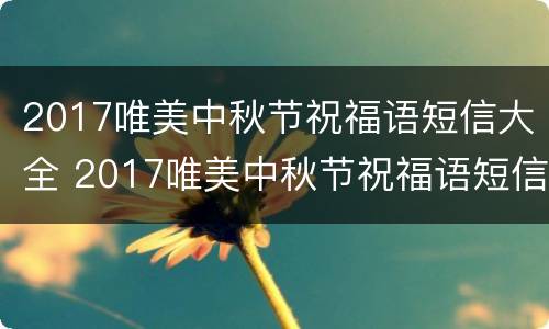 2017唯美中秋节祝福语短信大全 2017唯美中秋节祝福语短信大全集