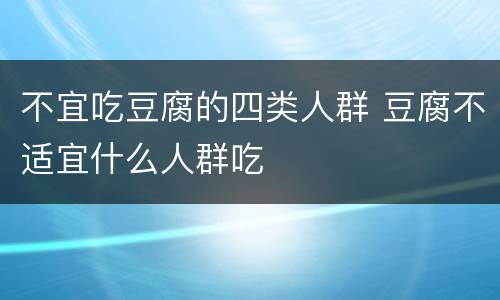 不宜吃豆腐的四类人群 豆腐不适宜什么人群吃