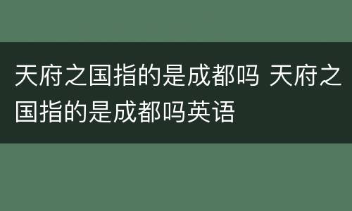 天府之国指的是成都吗 天府之国指的是成都吗英语