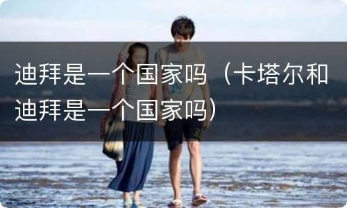 迪拜是一个国家吗（卡塔尔和迪拜是一个国家吗）