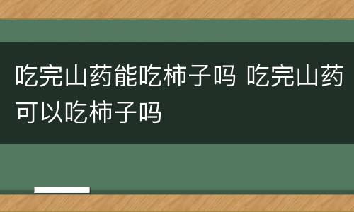 吃完山药能吃柿子吗 吃完山药可以吃柿子吗
