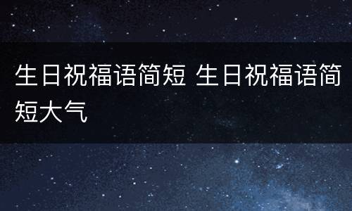 生日祝福语简短 生日祝福语简短大气