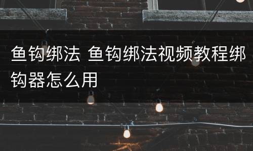 鱼钩绑法 鱼钩绑法视频教程绑钩器怎么用
