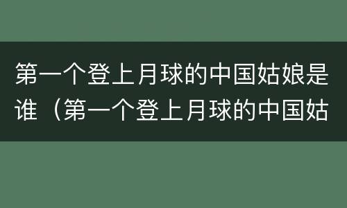 第一个登上月球的中国姑娘是谁（第一个登上月球的中国姑娘是谁(打一神话故事人物）