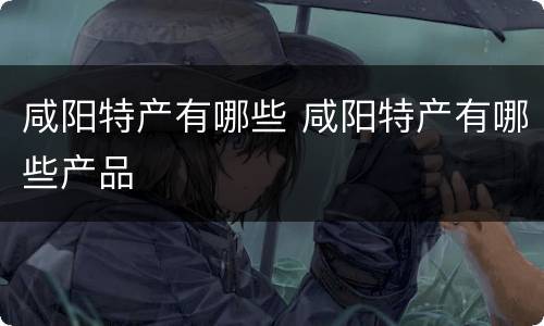 咸阳特产有哪些 咸阳特产有哪些产品