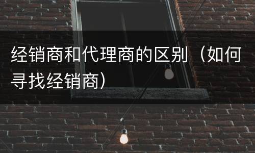 经销商和代理商的区别（如何寻找经销商）