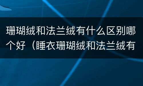 珊瑚绒和法兰绒有什么区别哪个好（睡衣珊瑚绒和法兰绒有什么区别哪个好）