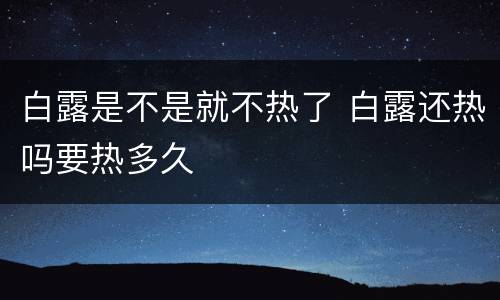 白露是不是就不热了 白露还热吗要热多久