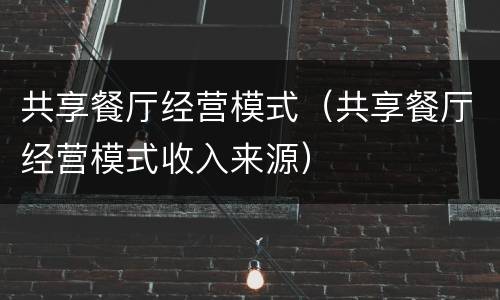 共享餐厅经营模式（共享餐厅经营模式收入来源）
