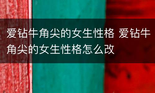 爱钻牛角尖的女生性格 爱钻牛角尖的女生性格怎么改