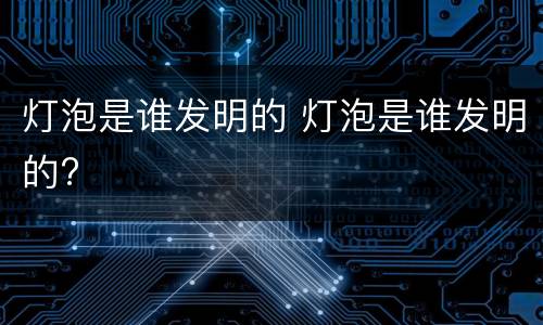 灯泡是谁发明的 灯泡是谁发明的?