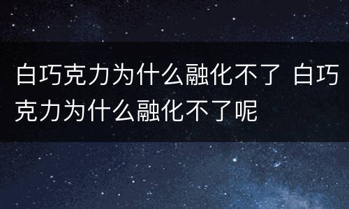 白巧克力为什么融化不了 白巧克力为什么融化不了呢