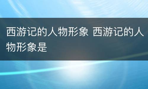 西游记的人物形象 西游记的人物形象是