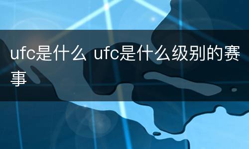 ufc是什么 ufc是什么级别的赛事