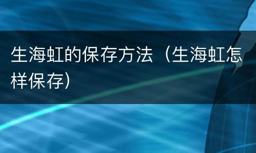 生海虹的保存方法（生海虹怎样保存）