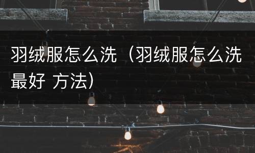 羽绒服怎么洗（羽绒服怎么洗最好 方法）