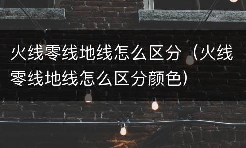 火线零线地线怎么区分（火线零线地线怎么区分颜色）
