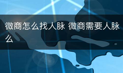 微商怎么找人脉 微商需要人脉么