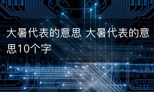 大暑代表的意思 大暑代表的意思10个字