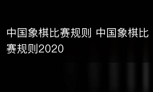 中国象棋比赛规则 中国象棋比赛规则2020