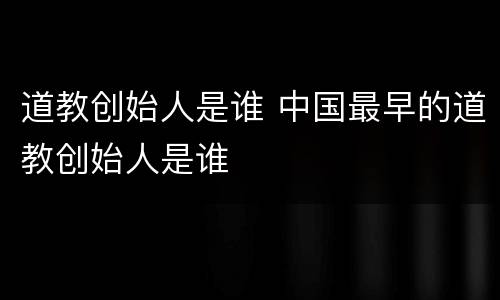 道教创始人是谁 中国最早的道教创始人是谁