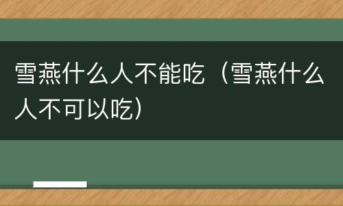 雪燕什么人不能吃（雪燕什么人不可以吃）