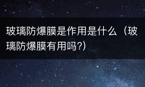 玻璃防爆膜是作用是什么（玻璃防爆膜有用吗?）