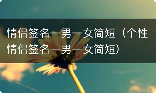 情侣签名一男一女简短（个性情侣签名一男一女简短）