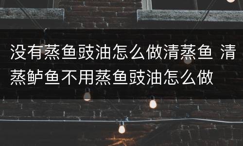 没有蒸鱼豉油怎么做清蒸鱼 清蒸鲈鱼不用蒸鱼豉油怎么做