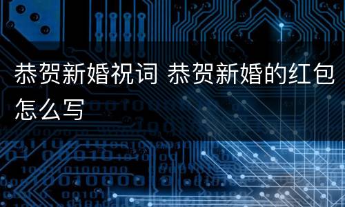 恭贺新婚祝词 恭贺新婚的红包怎么写