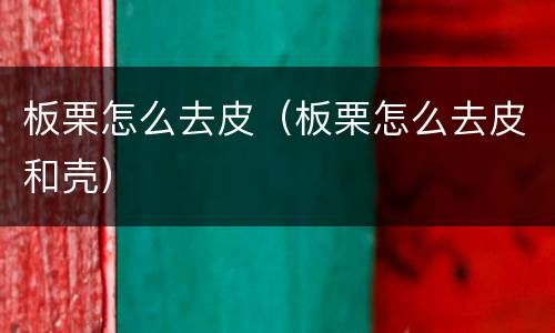 板栗怎么去皮（板栗怎么去皮和壳）