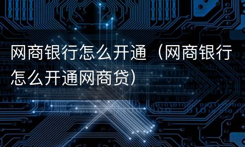 网商银行怎么开通（网商银行怎么开通网商贷）