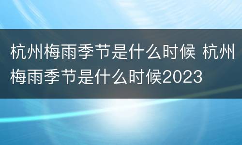 杭州梅雨季节是什么时候 杭州梅雨季节是什么时候2023