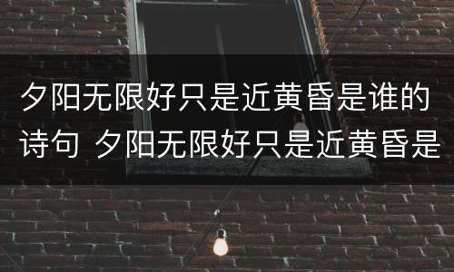夕阳无限好只是近黄昏是谁的诗句 夕阳无限好只是近黄昏是谁的诗句a李商隐b骆宾王