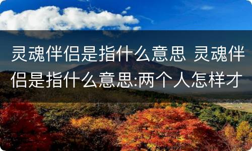 灵魂伴侣是指什么意思 灵魂伴侣是指什么意思:两个人怎样才能成为灵魂伴侣