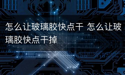 怎么让玻璃胶快点干 怎么让玻璃胶快点干掉