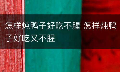怎样炖鸭子好吃不腥 怎样炖鸭子好吃又不腥