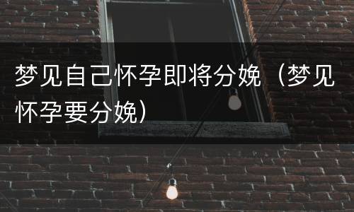 梦见自己怀孕即将分娩（梦见怀孕要分娩）