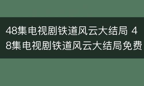 48集电视剧铁道风云大结局 48集电视剧铁道风云大结局免费观看